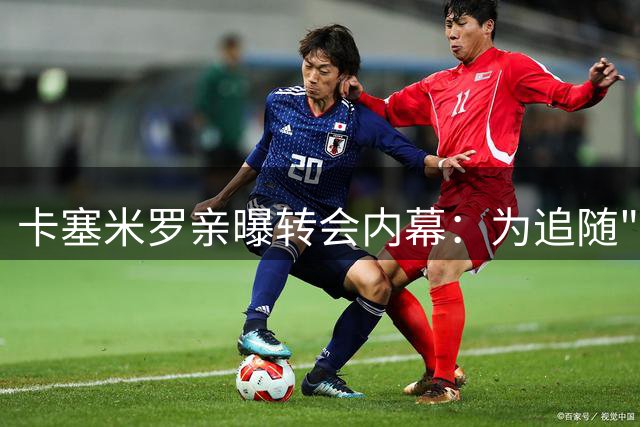 卡塞米罗亲曝转会内幕：为追随"球神"梅西拒绝意甲豪邀