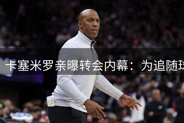 卡塞米罗亲曝转会内幕：为追随"球神"梅西拒绝意甲豪邀