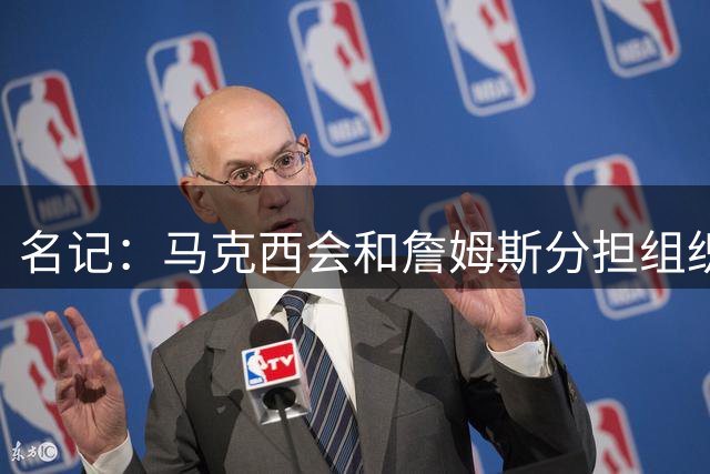 名记：马克西会和詹姆斯分担组织任务 后者无需过度掌控球权