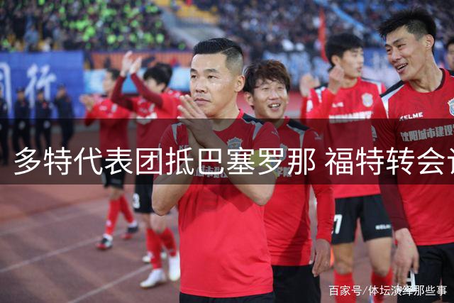 多特代表团抵巴塞罗那 福特转会谈判进入关键阶段