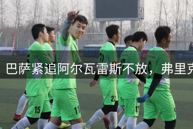 巴萨紧追阿尔瓦雷斯不放，弗里克青睐成转会关键