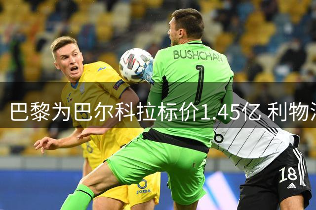 巴黎为巴尔科拉标价1.45亿 利物浦嫌贵谈判陷僵局