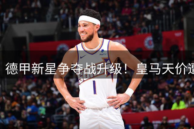 德甲新星争夺战升级！皇马天价遭拒 巴黎暗中布局引豪门博弈