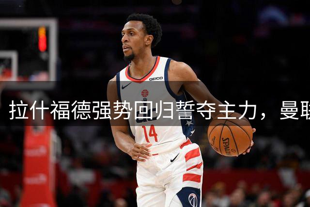 拉什福德强势回归誓夺主力，曼联左路竞争白热化
