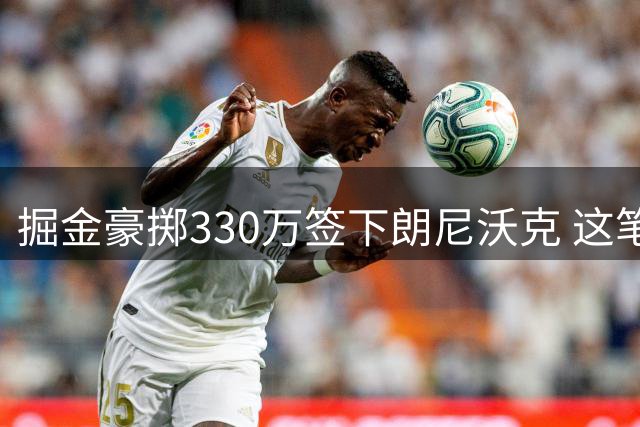 掘金豪掷330万签下朗尼沃克 这笔引援能解替补火力之渴吗？