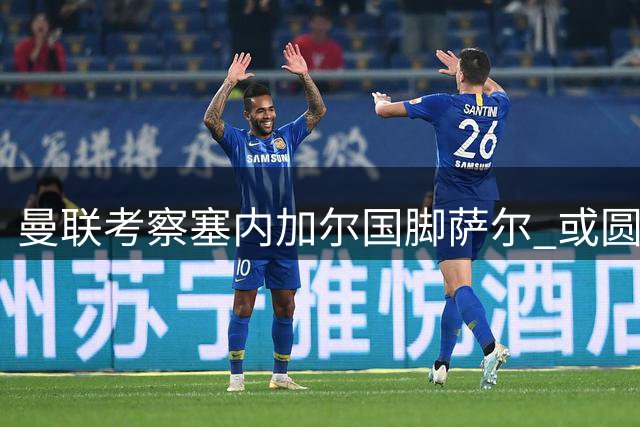 曼联考察塞内加尔国脚萨尔 或圆其儿时红魔梦