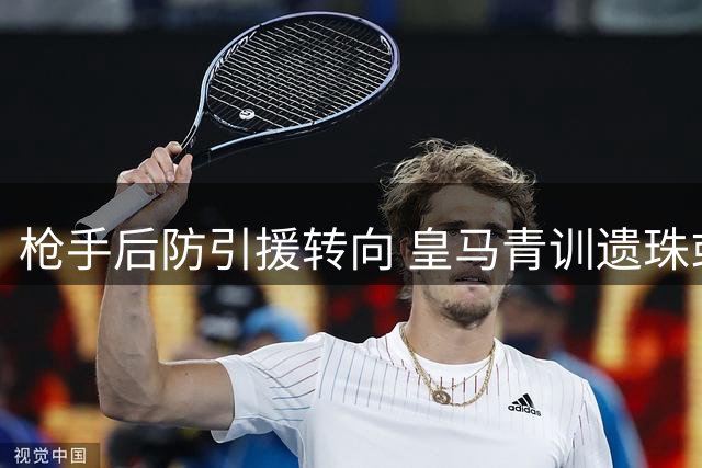 枪手后防引援转向 皇马青训遗珠或成关键拼图