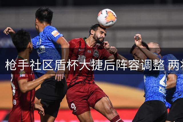 枪手社区盾杯大捷后阵容调整 两将恐将离队