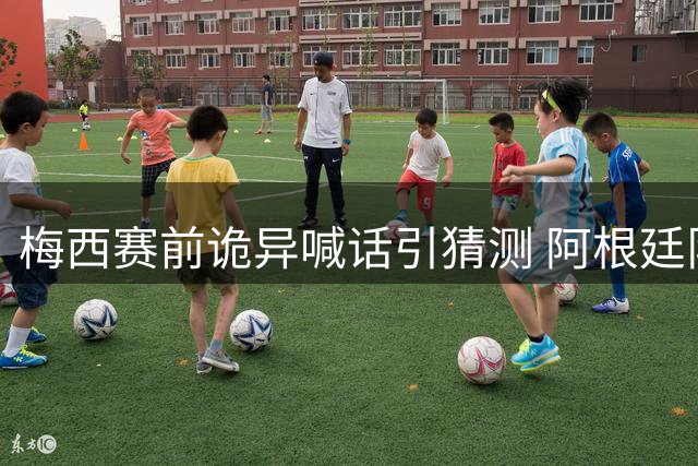 梅西赛前诡异喊话引猜测 阿根廷队内矛盾疑云密布