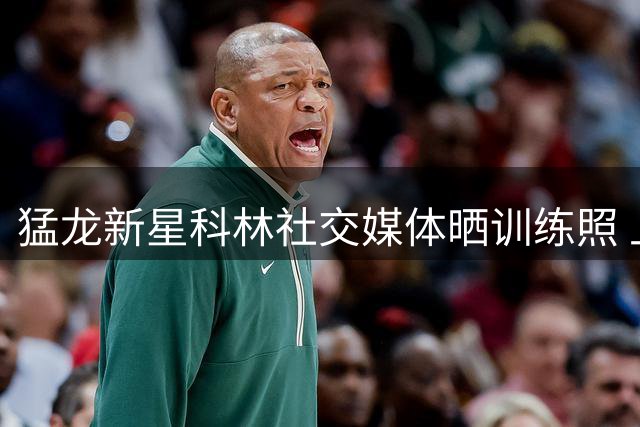猛龙新星科林社交媒体晒训练照 上季季后赛场均14+6+2表现抢眼