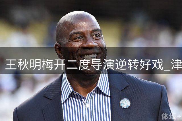 王秋明梅开二度导演逆转好戏 津门虎3-2绝杀沧州迎关键三分
