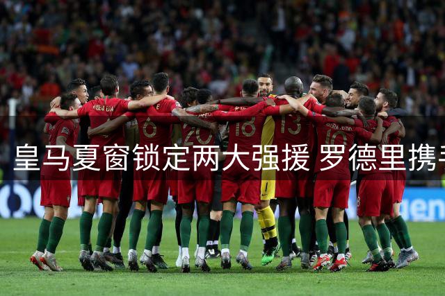 皇马夏窗锁定两大强援 罗德里携手迪奥曼德即将登陆伯纳乌