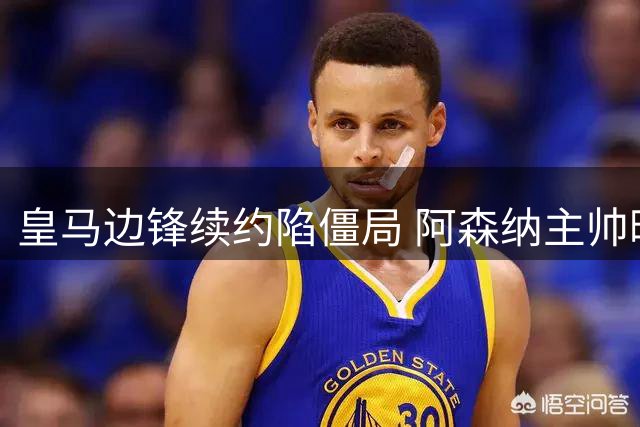 皇马边锋续约陷僵局 阿森纳主帅暗示将开启重磅引援