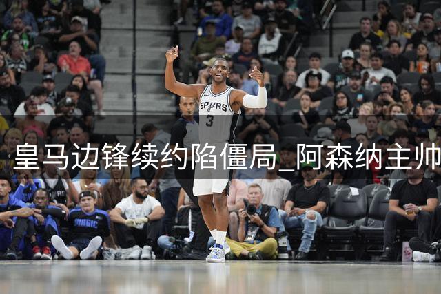 皇马边锋续约陷僵局 阿森纳主帅暗示将开启重磅引援
