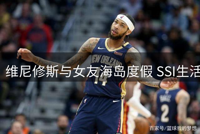 维尼修斯与女友海岛度假 SSI生活照曝光引发热议