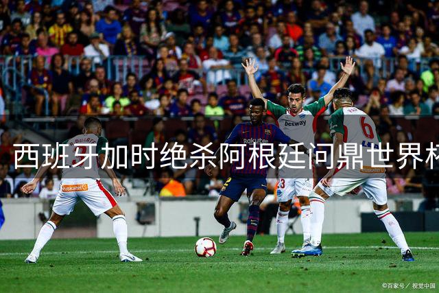 西班牙加时绝杀阿根廷问鼎世界杯 梅西五征梦碎泪洒赛场