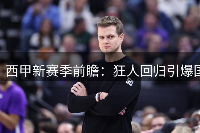 西甲新赛季前瞻：狂人回归引爆国家德比 七队保级乱战一触即发