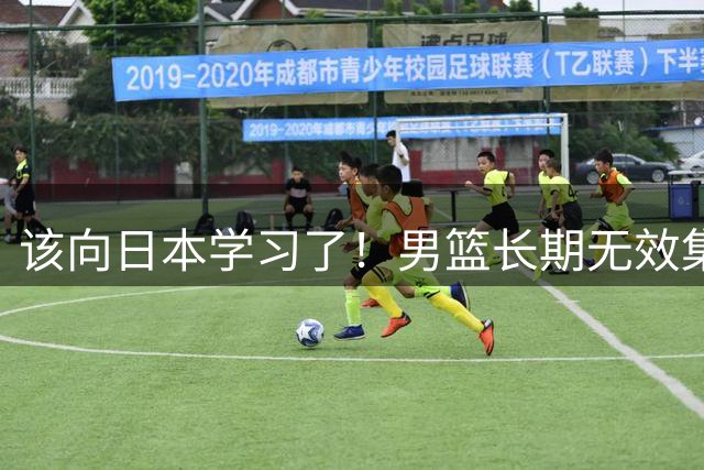 该向日本学习了！男篮长期无效集训隐患太大，可重回姚明红蓝模式