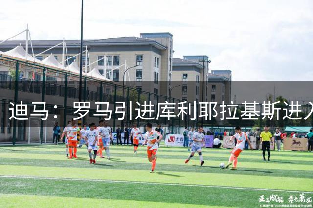 迪马：罗马引进库利耶拉基斯进入最后阶段，边后卫两目标同时推进