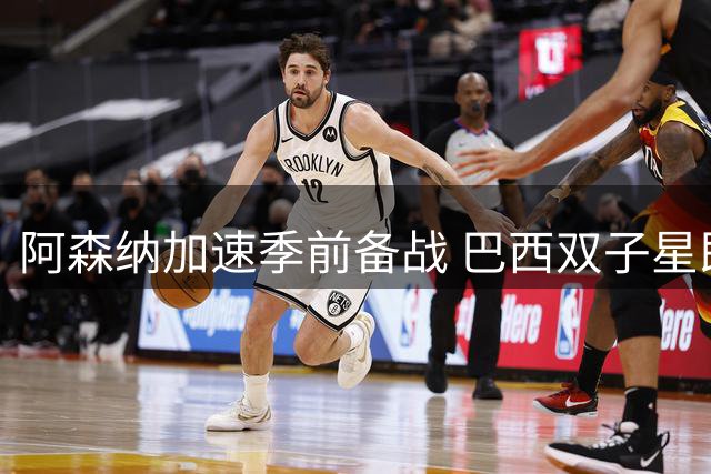 阿森纳加速季前备战 巴西双子星即将归队