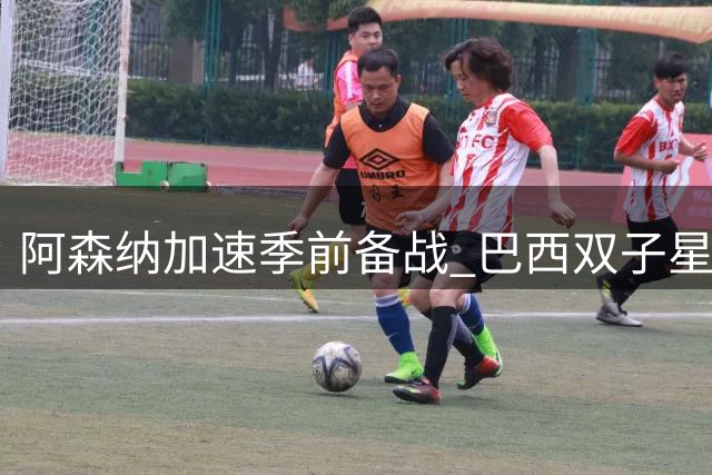 阿森纳加速季前备战 巴西双子星即将归队