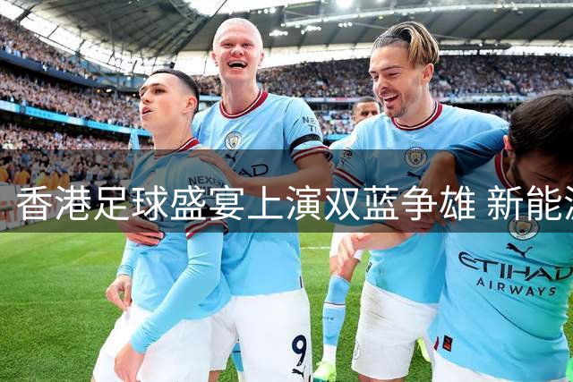 香港足球盛宴上演双蓝争雄 新能源巨头携手青少年共筑绿茵梦想