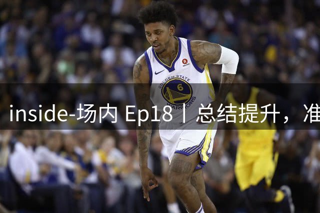 inside-场内 Ep18丨总结提升，准备好下一场比赛！